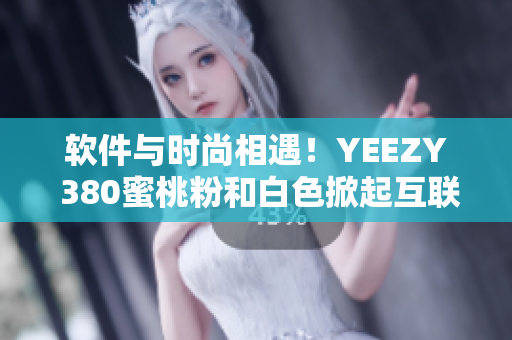 軟件與時尚相遇！YEEZY 380蜜桃粉和白色掀起互聯(lián)網(wǎng)銷售風(fēng)潮