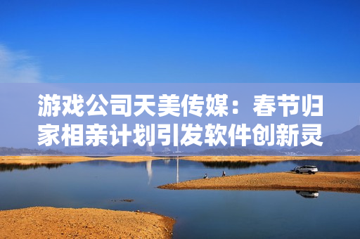 游戲公司天美傳媒：春節(jié)歸家相親計(jì)劃引發(fā)軟件創(chuàng)新靈感