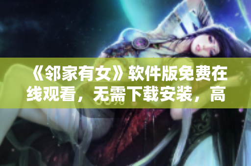 《鄰家有女》軟件版免費(fèi)在線(xiàn)觀看，無(wú)需下載安裝，高清流暢，體驗(yàn)優(yōu)異！