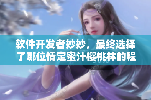 軟件開(kāi)發(fā)者妙妙，最終選擇了哪位情定蜜汁櫻桃林的程序猿？
