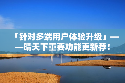 「針對多端用戶體驗升級」——晴天下重要功能更新薦！