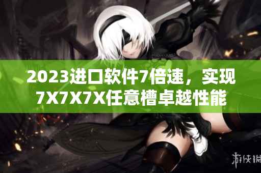 2023進口軟件7倍速，實現(xiàn)7X7X7X任意槽卓越性能