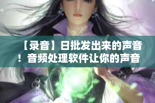 【錄音】日批發(fā)出來(lái)的聲音！音頻處理軟件讓你的聲音更有溫度