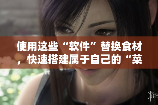 使用這些“軟件”替換食材，快速搭建屬于自己的“菜單”