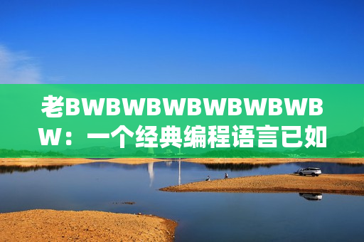 老BWBWBWBWBWBWBW：一個(gè)經(jīng)典編程語(yǔ)言已如何演進(jìn)