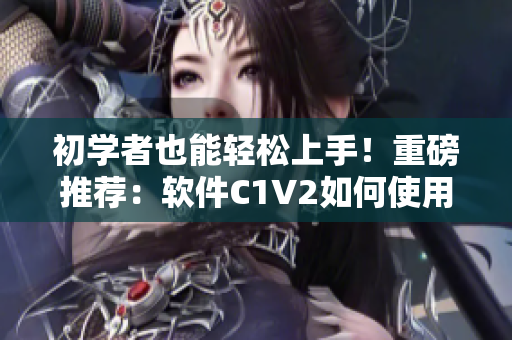 初學(xué)者也能輕松上手！重磅推薦：軟件C1V2如何使用指南