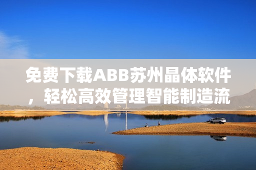免費下載ABB蘇州晶體軟件，輕松高效管理智能制造流程
