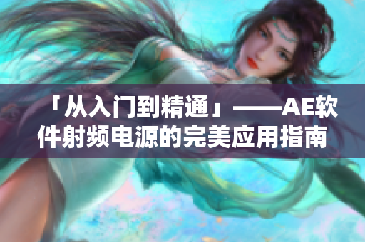 「從入門(mén)到精通」——AE軟件射頻電源的完美應(yīng)用指南