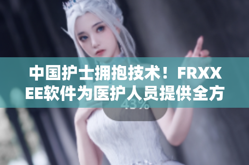 中國(guó)護(hù)士擁抱技術(shù)！FRXXEE軟件為醫(yī)護(hù)人員提供全方位管理工具