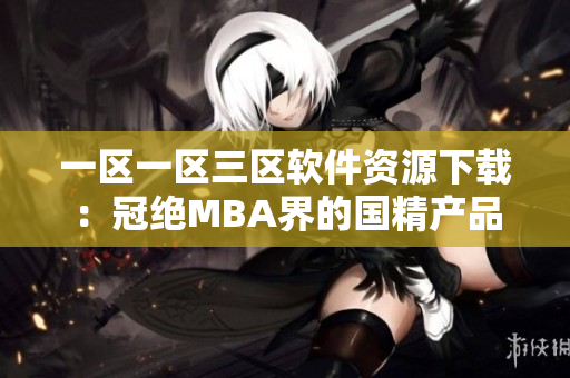 一區(qū)一區(qū)三區(qū)軟件資源下載：冠絕MBA界的國精產(chǎn)品