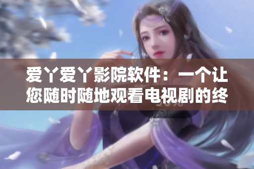 愛丫愛丫影院軟件：一個(gè)讓您隨時(shí)隨地觀看電視劇的終極選擇！