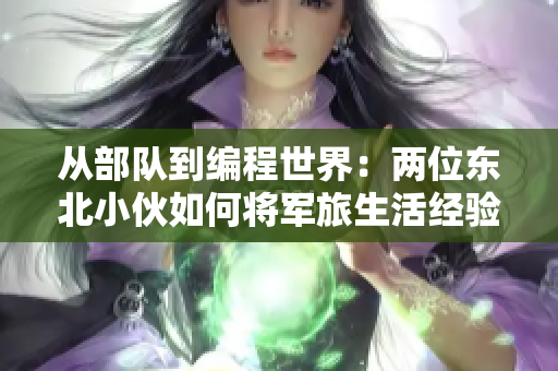 從部隊(duì)到編程世界：兩位東北小伙如何將軍旅生活經(jīng)驗(yàn)轉(zhuǎn)化為軟件開發(fā)技能