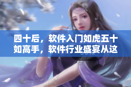 四十后，軟件入門如虎五十如高手，軟件行業(yè)盛宴從這里起航！