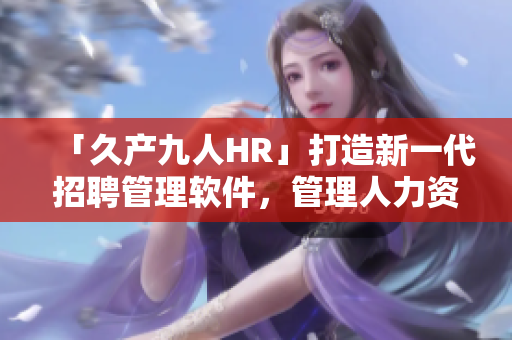 「久產(chǎn)九人HR」打造新一代招聘管理軟件，管理人力資源更高效！
