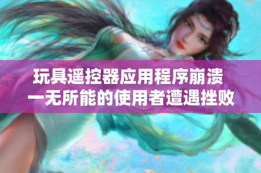 玩具遙控器應(yīng)用程序崩潰 一無所能的使用者遭遇挫敗