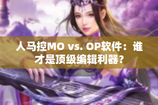 人馬控MO vs. OP軟件：誰才是頂級編輯利器？