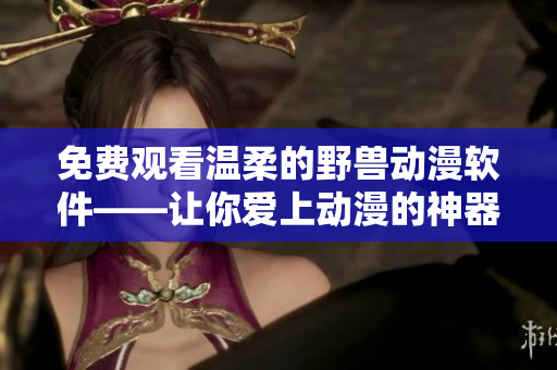 免費觀看溫柔的野獸動漫軟件——讓你愛上動漫的神器