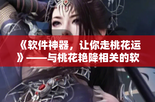 《軟件神器，讓你走桃花運(yùn)》——與桃花艷降相關(guān)的軟件推薦