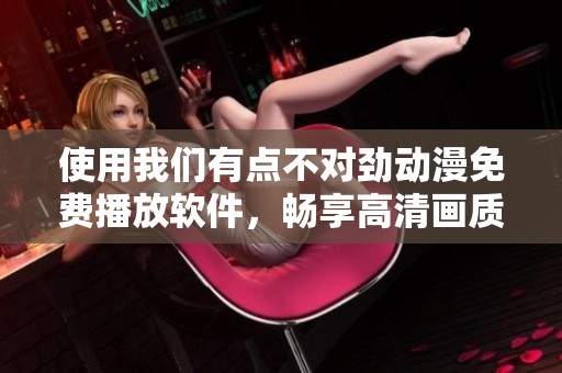使用我們有點(diǎn)不對勁動漫免費(fèi)播放軟件，暢享高清畫質(zhì)體驗(yàn)！