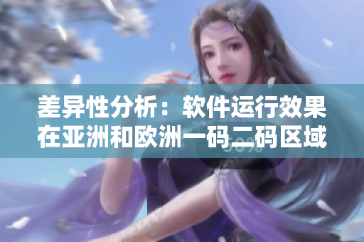 差異性分析：軟件運(yùn)行效果在亞洲和歐洲一碼二碼區(qū)域的表現(xiàn)有何不同？
