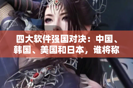 四大軟件強(qiáng)國對(duì)決：中國、韓國、美國和日本，誰將稱霸全球？