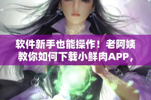 軟件新手也能操作！老阿姨教你如何下載小鮮肉APP，讓你也心動(dòng)不已！