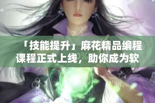 「技能提升」麻花精品編程課程正式上線，助你成為軟件開發(fā)高手！
