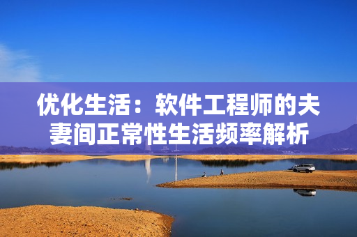 優(yōu)化生活：軟件工程師的夫妻間正常性生活頻率解析
