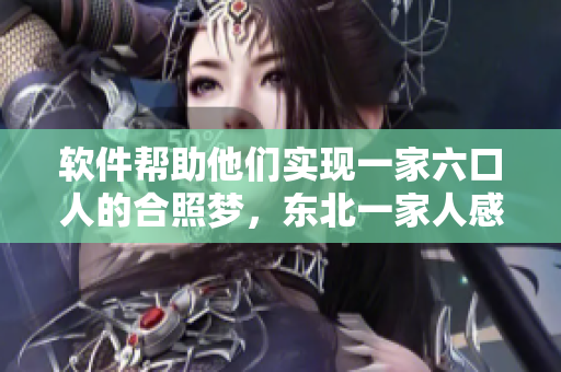 軟件幫助他們實(shí)現(xiàn)一家六口人的合照夢(mèng)，東北一家人感恩不盡