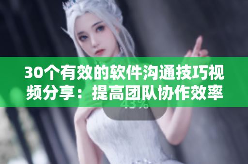 30個(gè)有效的軟件溝通技巧視頻分享：提高團(tuán)隊(duì)協(xié)作效率與交流能力