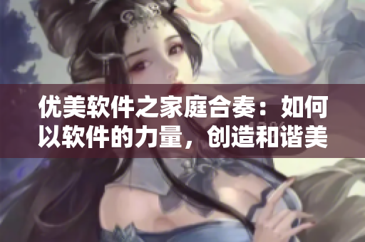 優(yōu)美軟件之家庭合奏：如何以軟件的力量，創(chuàng)造和諧美滿的家庭場景