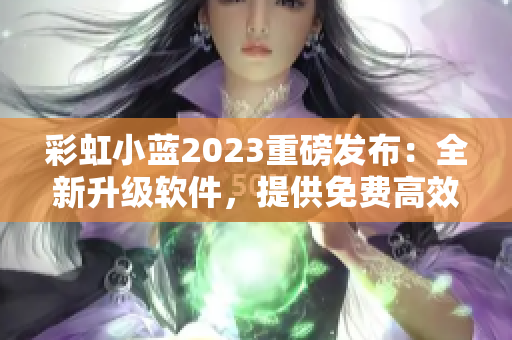 彩虹小藍2023重磅發(fā)布：全新升級軟件，提供免費高效編輯服務(wù)！