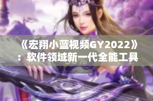 《宏翔小藍(lán)視頻GY2022》：軟件領(lǐng)域新一代全能工具！