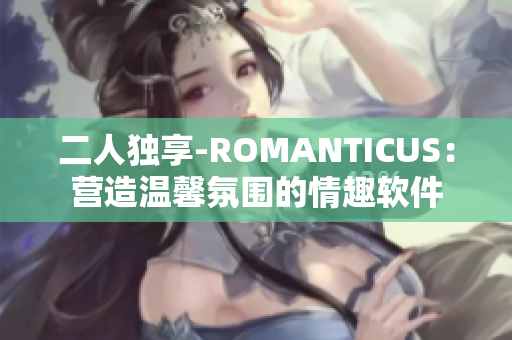 二人獨(dú)享-ROMANTICUS：營造溫馨氛圍的情趣軟件