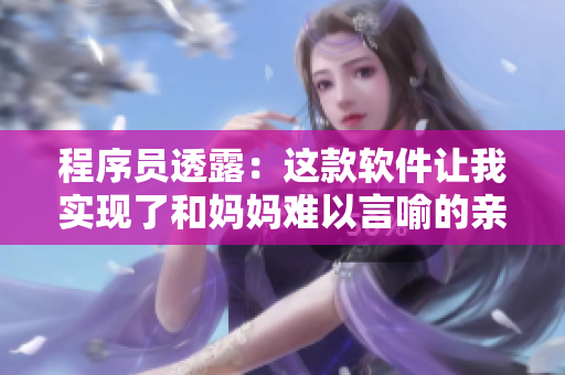 程序員透露：這款軟件讓我實(shí)現(xiàn)了和媽媽難以言喻的親密溝通方式！