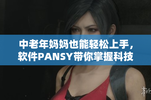 中老年媽媽也能輕松上手，軟件PANSY帶你掌握科技新平臺