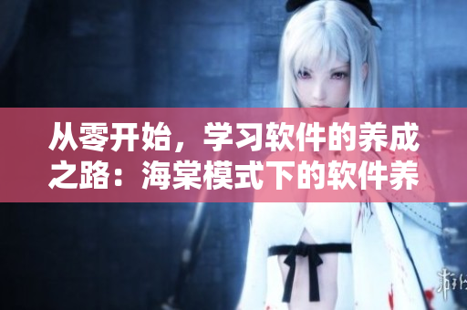 從零開始，學(xué)習(xí)軟件的養(yǎng)成之路：海棠模式下的軟件養(yǎng)殖指南