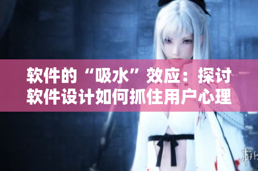 軟件的“吸水”效應(yīng)：探討軟件設(shè)計(jì)如何抓住用戶心理，增加用戶黏性與滿意度