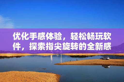 優(yōu)化手感體驗，輕松暢玩軟件，探索指尖旋轉的全新感覺