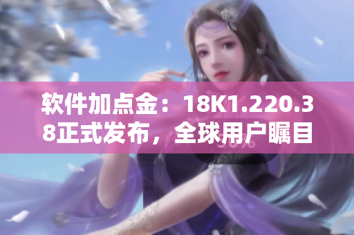 軟件加點金：18K1.220.38正式發(fā)布，全球用戶矚目！