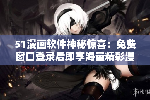 51漫畫軟件神秘驚喜：免費窗口登錄后即享海量精彩漫畫資源