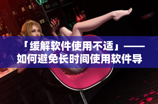 「緩解軟件使用不適」——如何避免長時間使用軟件導致疼痛與不適？