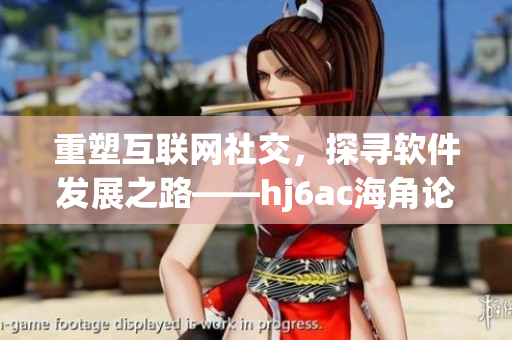 重塑互聯(lián)網社交，探尋軟件發(fā)展之路——hj6ac海角論壇分享軟件產業(yè)前沿