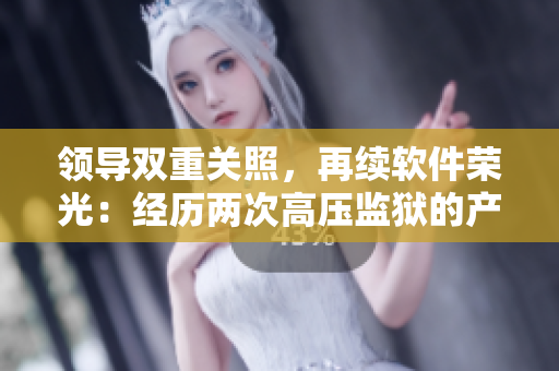 領導雙重關(guān)照，再續(xù)軟件榮光：經(jīng)歷兩次高壓監(jiān)獄的產(chǎn)品經(jīng)理心路歷程