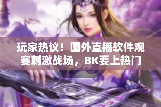 玩家熱議！國(guó)外直播軟件觀賽刺激戰(zhàn)場(chǎng)，BK要上熱門了？！