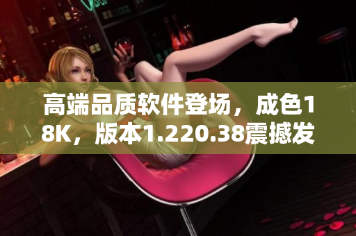 高端品質(zhì)軟件登場(chǎng)，成色18K，版本1.220.38震撼發(fā)布