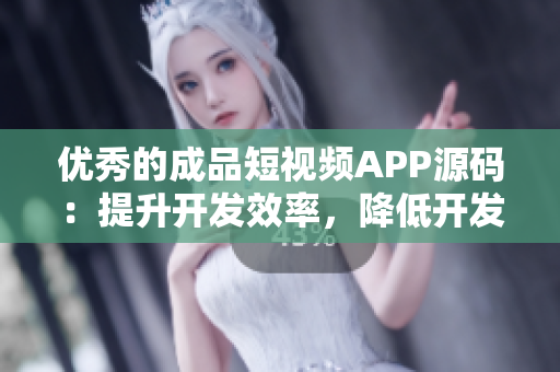 優(yōu)秀的成品短視頻APP源碼：提升開發(fā)效率，降低開發(fā)成本