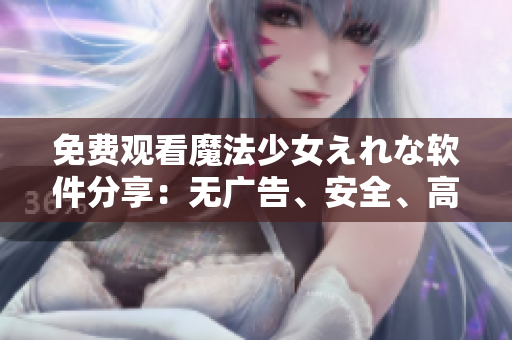 免費觀看魔法少女えれな軟件分享：無廣告、安全、高清畫質(zhì)！