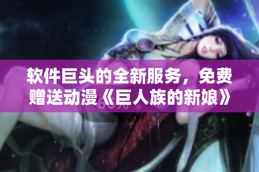 軟件巨頭的全新服務(wù)，免費(fèi)贈(zèng)送動(dòng)漫《巨人族的新娘》全集！