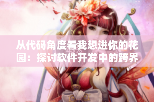 從代碼角度看我想進(jìn)你的花園：探討軟件開發(fā)中的跨界合作